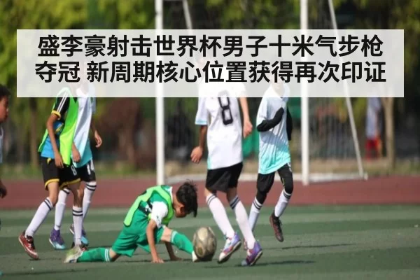 盛李豪射击世界杯男子十米气步枪夺冠 新周期核心位置获得再次印证（App）
