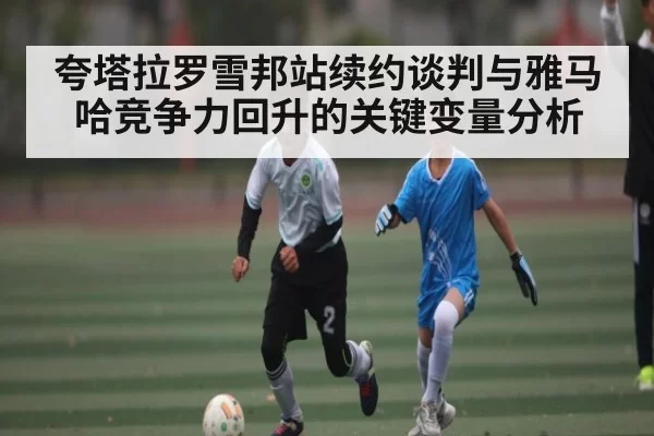 夸塔拉罗雪邦站续约谈判与雅马哈竞争力回升的关键变量分析 | App